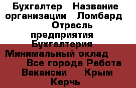 Бухгалтер › Название организации ­ Ломбард №1 › Отрасль предприятия ­ Бухгалтерия › Минимальный оклад ­ 11 000 - Все города Работа » Вакансии   . Крым,Керчь